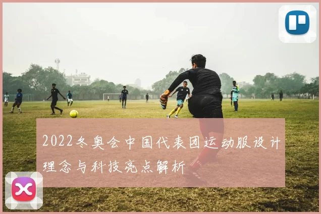 2022冬奥会中国代表团运动服设计理念与科技亮点解析