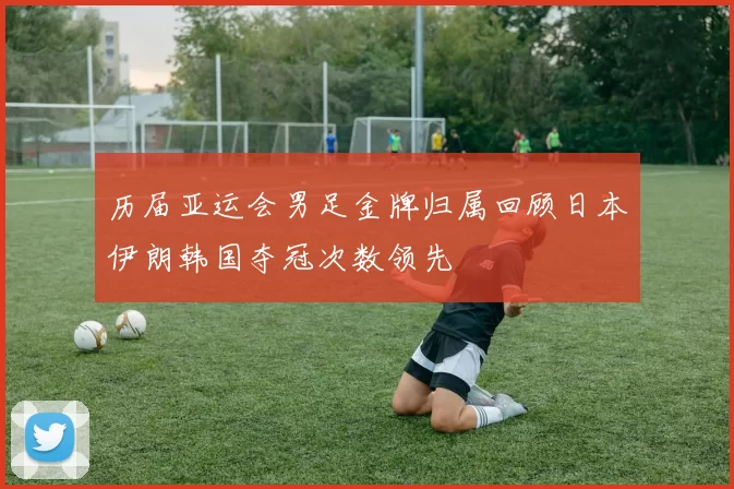 历届亚运会男足金牌归属回顾日本伊朗韩国夺冠次数领先