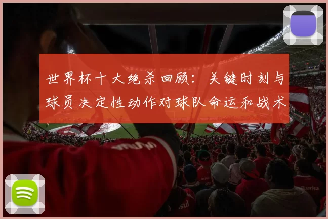 世界杯十大绝杀回顾：关键时刻与球员决定性动作对球队命运和战术调整的影响