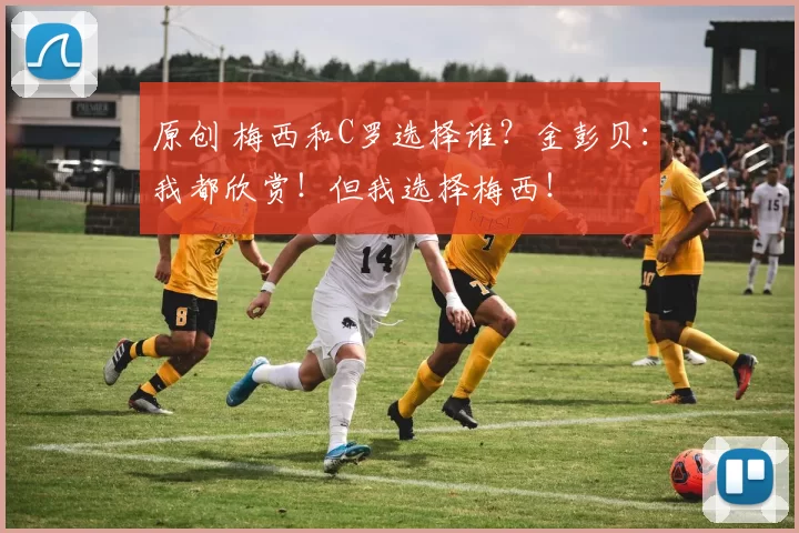 原创 梅西和C罗选择谁？金彭贝：我都欣赏！但我选择梅西！