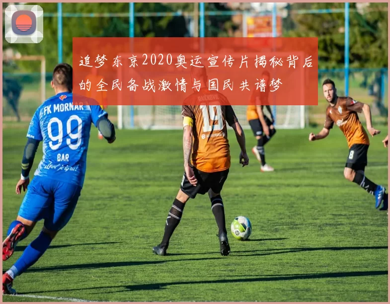 追梦东京2020奥运宣传片揭秘背后的全民备战激情与国民共谱梦