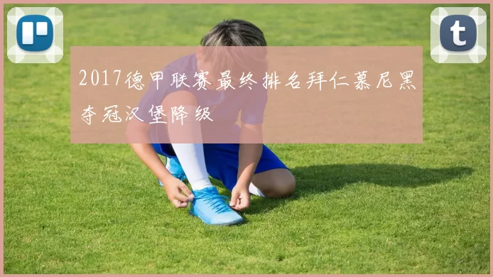 2017德甲联赛最终排名拜仁慕尼黑夺冠汉堡降级