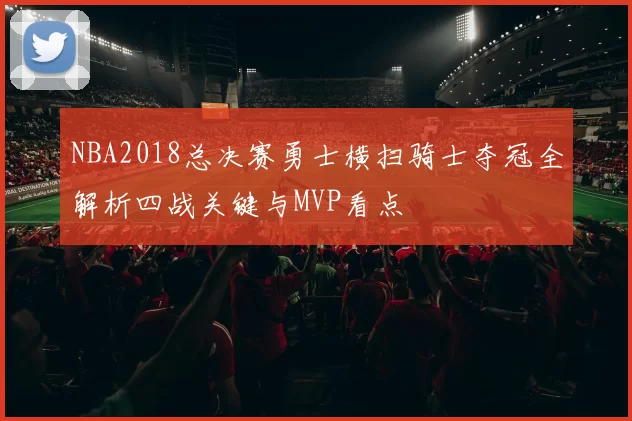 NBA2018总决赛勇士横扫骑士夺冠全解析四战关键与MVP看点