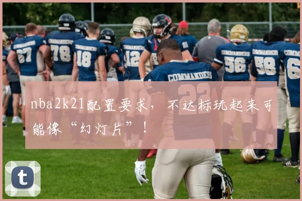nba2k21配置要求，不达标玩起来可能像“幻灯片”！