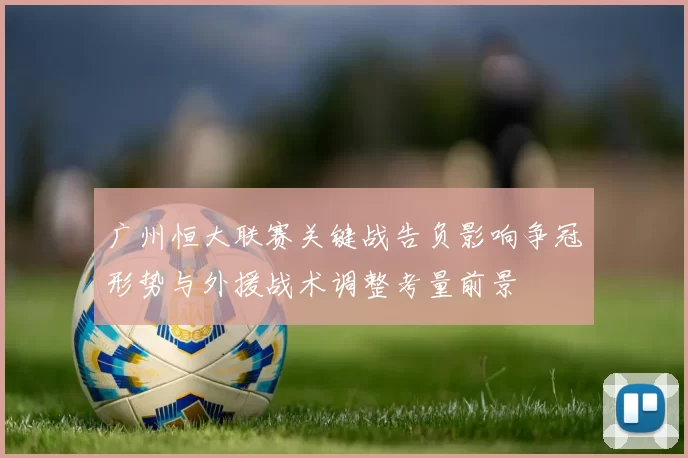 广州恒大联赛关键战告负影响争冠形势与外援战术调整考量前景