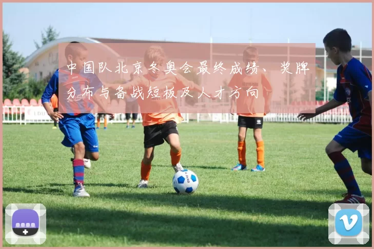 中国队北京冬奥会最终成绩、奖牌分布与备战短板及人才方向