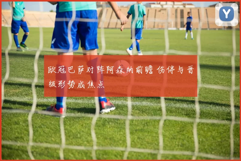 欧冠巴萨对阵阿森纳前瞻 伤停与晋级形势成焦点