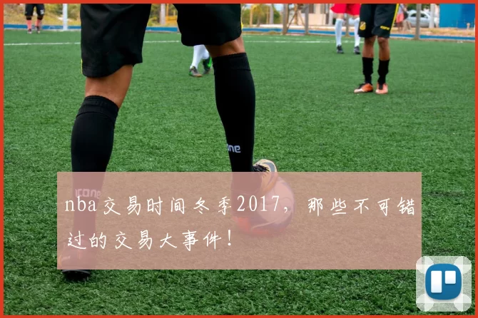 nba交易时间冬季2017，那些不可错过的交易大事件！
