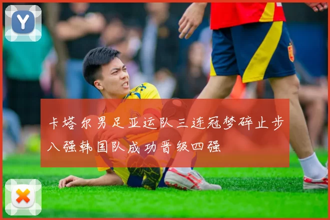 卡塔尔男足亚运队三连冠梦碎止步八强韩国队成功晋级四强