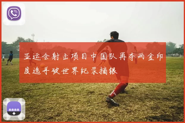 亚运会射击项目中国队再夺两金印度选手破世界纪录摘银