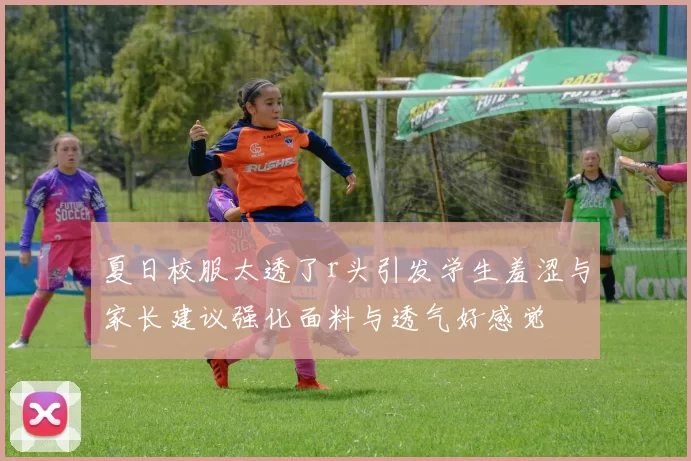 夏日校服太透了r头引发学生羞涩与家长建议强化面料与透气好感觉