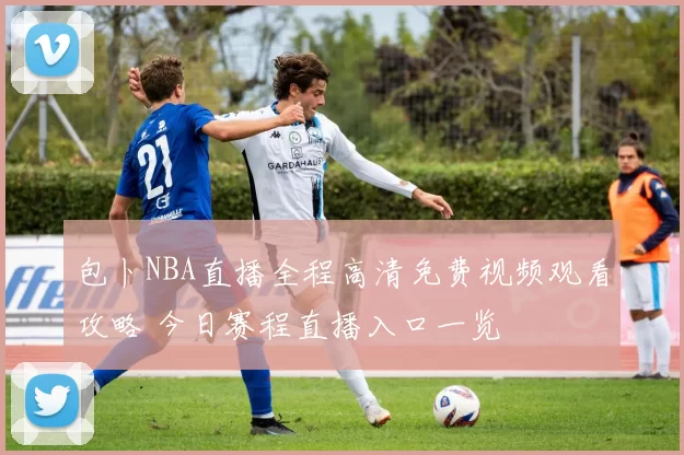 包卜NBA直播全程高清免费视频观看攻略 今日赛程直播入口一览