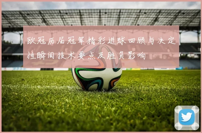 欧冠历届冠军精彩进球回顾与决定性瞬间技术要点及胜负影响