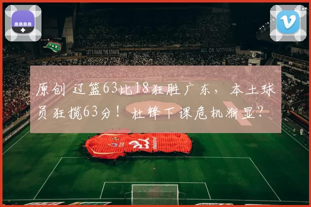 原创 辽篮63比18狂胜广东，本土球员狂揽63分！杜锋下课危机渐显？