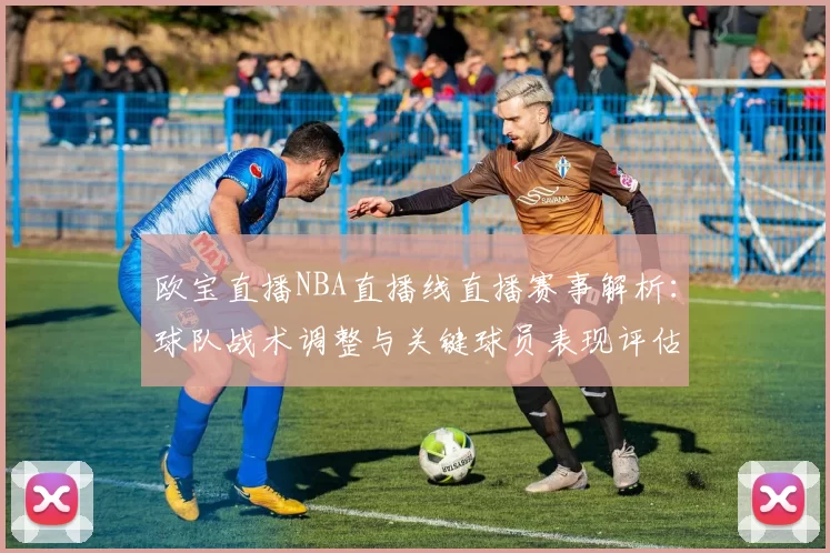 欧宝直播NBA直播线直播赛事解析:球队战术调整与关键球员表现评估