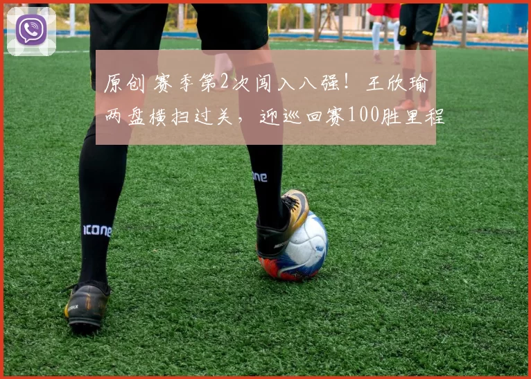 原创 赛季第2次闯入八强!王欣瑜两盘横扫过关,迎巡回赛100胜里程碑
