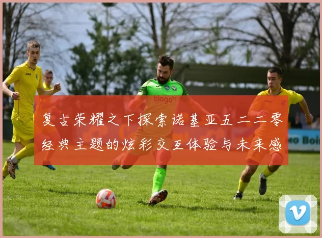 复古荣耀之下探索诺基亚五二二零经典主题的炫彩交互体验与未来感