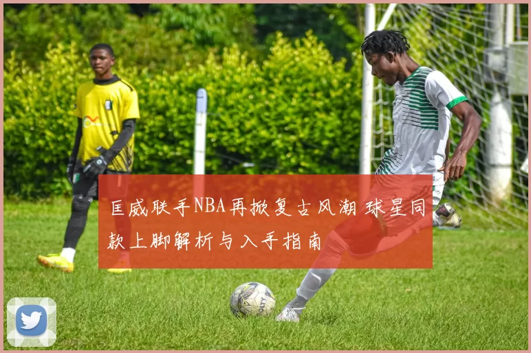 匡威联手NBA再掀复古风潮 球星同款上脚解析与入手指南