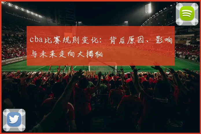 cba比赛规则变化：背后原因、影响与未来走向大揭秘