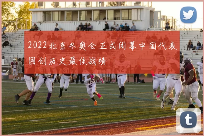 2022北京冬奥会正式闭幕中国代表团创历史最佳战绩