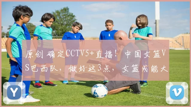 原创 确定CCTV5+直播！中国女篮VS巴西队，做好这3点，女篮或能大胜