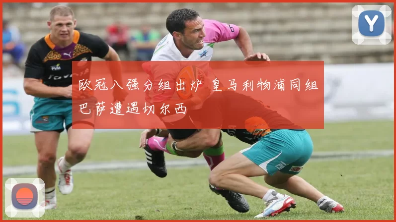 欧冠八强分组出炉 皇马利物浦同组巴萨遭遇切尔西