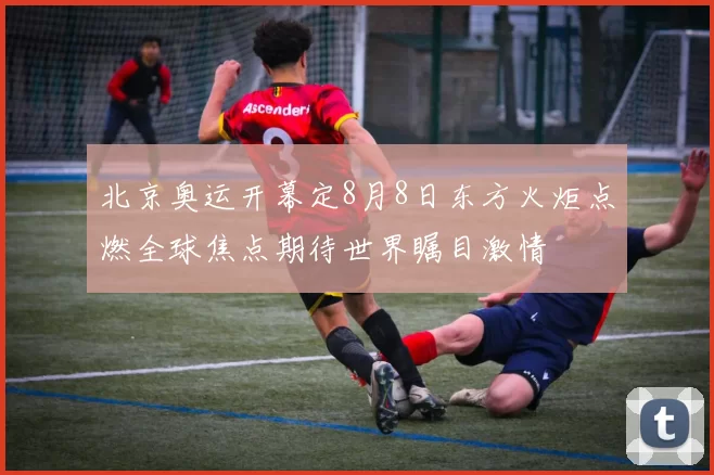 北京奥运开幕定8月8日东方火炬点燃全球焦点期待世界瞩目激情