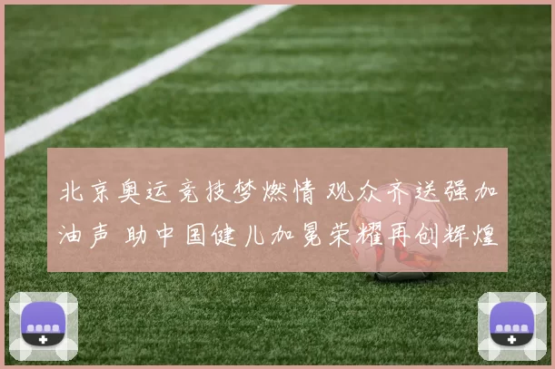 北京奥运竞技梦燃情 观众齐送强加油声 助中国健儿加冕荣耀再创辉煌