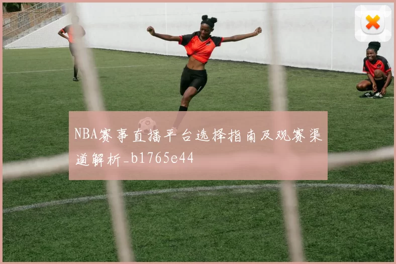 NBA赛事直播平台选择指南及观赛渠道解析_b1765e44