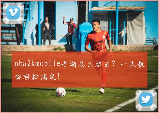 nba2kmobile手游怎么进去？一文教你轻松搞定！