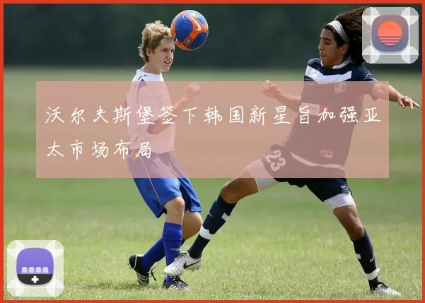 沃尔夫斯堡签下韩国新星旨加强亚太市场布局