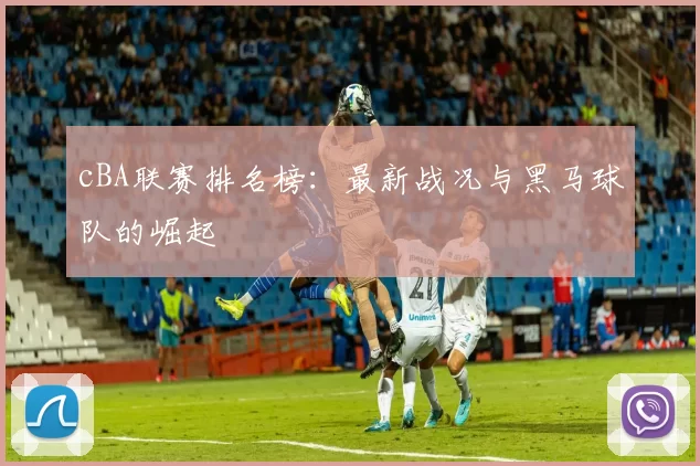 cBA联赛排名榜：最新战况与黑马球队的崛起