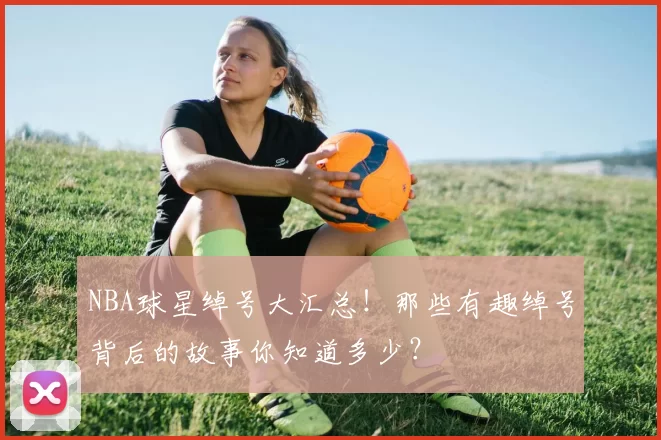 NBA球星绰号大汇总！那些有趣绰号背后的故事你知道多少？