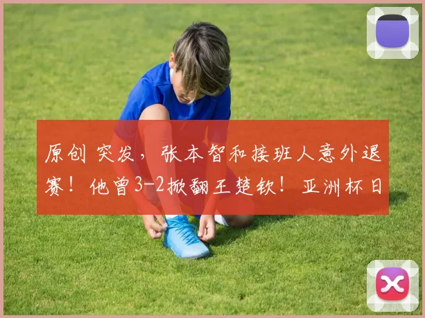 原创 突发，张本智和接班人意外退赛！他曾3-2掀翻王楚钦！亚洲杯日本名单有变！