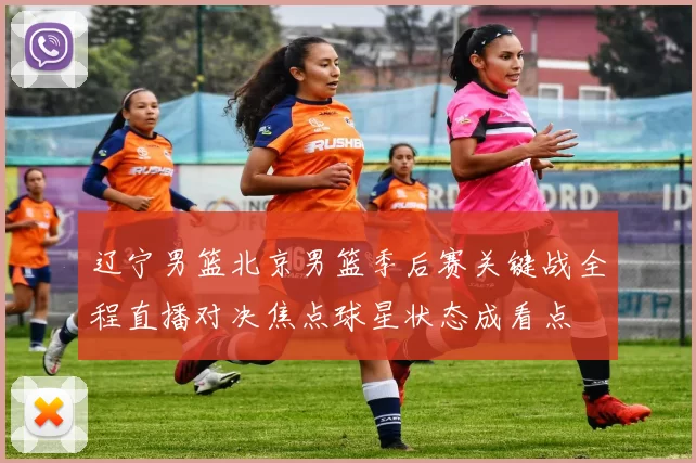 辽宁男篮北京男篮季后赛关键战全程直播对决焦点球星状态成看点