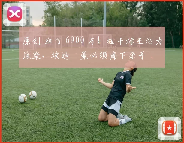 原创 血亏 6900 万！纽卡标王沦为废柴，埃迪・豪必须痛下杀手