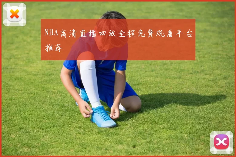 NBA高清直播回放全程免费观看平台推荐