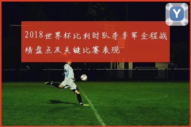 2018世界杯比利时队夺季军全程战绩盘点及关键比赛表现