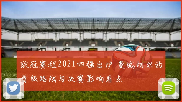 欧冠赛程2021四强出炉 曼城切尔西晋级路线与决赛影响看点