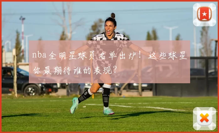 nba全明星球员名单出炉！这些球星你最期待谁的表现？