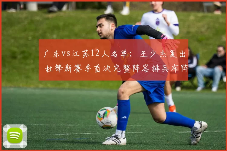 广东vs江苏12人名单：王少杰复出 杜锋新赛季首次完整阵容排兵布阵