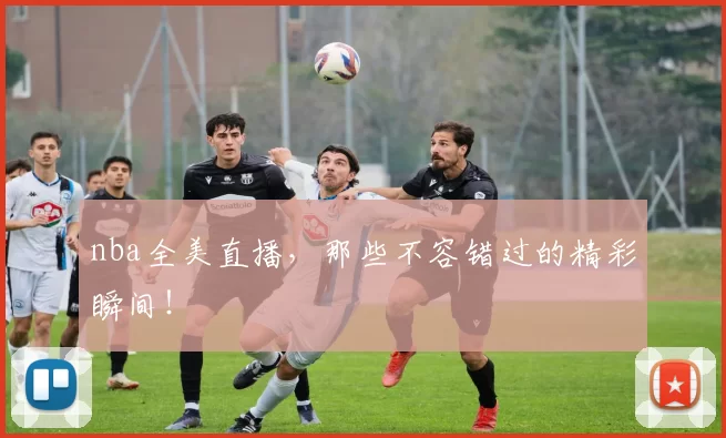 nba全美直播，那些不容错过的精彩瞬间！