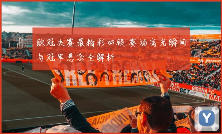 欧冠决赛最精彩回顾 赛场高光瞬间与冠军悬念全解析
