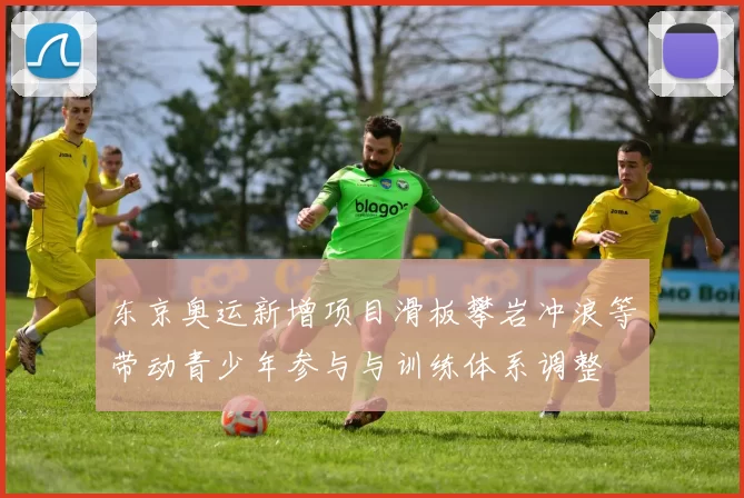 东京奥运新增项目滑板攀岩冲浪等带动青少年参与与训练体系调整